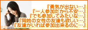 勇気が出ない…。一人参加だから不安…。でも参加してみたいな…。同姓の女性の友達も欲しい…。友達がいれば参加出来るに…。