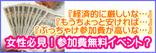 経済的に厳しいな…。もうちょっと安ければ…。ぶっちゃけ参加費が高いな…。女性必見!参加費無料イベント?